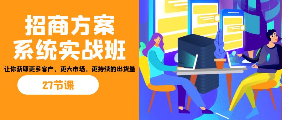 招商·方案系统实战班：让你获取更多客户，更大市场，更持续的出货量(27节)-kk网创