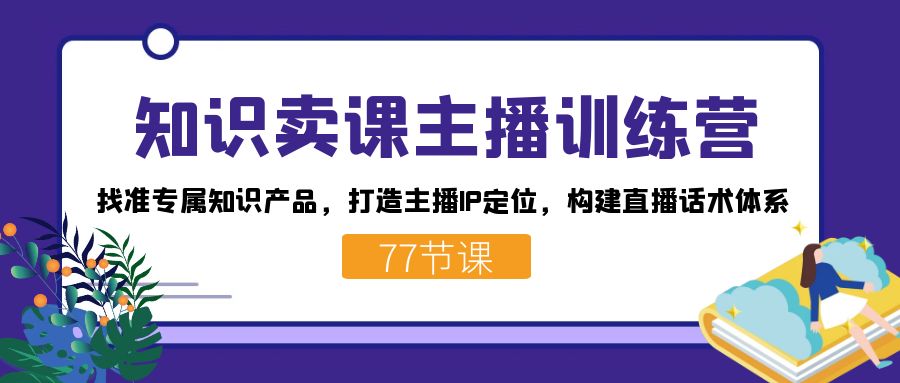 知识卖课主播训练营：找准专属知识产品，打造主播IP定位，构建直播话术体系-kk网创