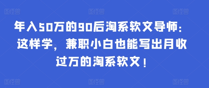 年入50万的90后淘系软文导师：这样学，兼职小白也能写出月收过万的淘系软文!-kk网创