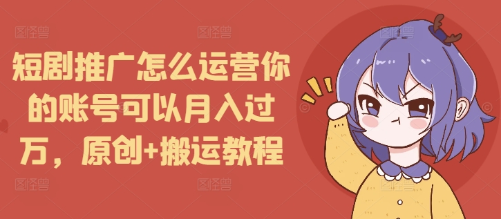 短剧推广怎么运营你的账号可以月入过万，原创+搬运教程-kk网创