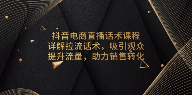 抖音电商直播话术课程，详解拉流话术，吸引观众，提升流量，助力销售转化-kk网创