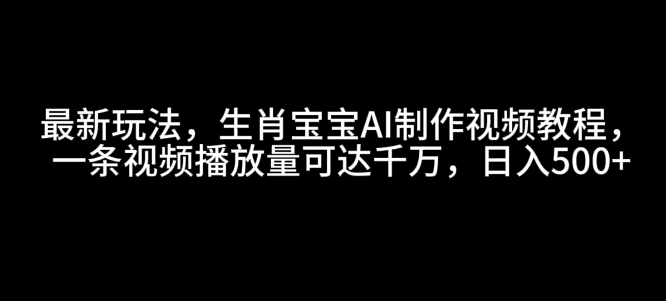 最新玩法，生肖宝宝AI制作视频教程，一条视频播放量可达千万，日入5张【揭秘】-kk网创