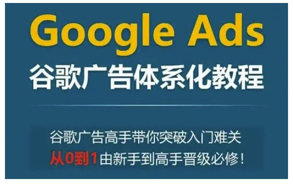 Google Ads谷歌广告体系化教程，谷歌广告高手带你突破入门难关，从0到1由新手到高手晋级必修-kk网创