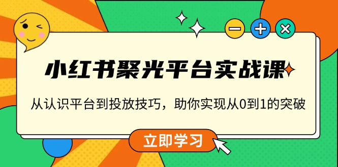 小红书 聚光平台实战课，从认识平台到投放技巧，助你实现从0到1的突破-kk网创