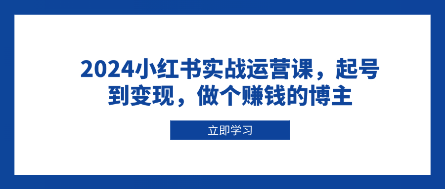 2024小红书实战运营课，起号到变现，做个赚钱的博主-kk网创