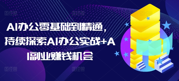 AI办公零基础到精通，持续探索AI办公实战+AI副业赚钱机会-kk网创