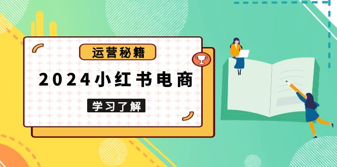 2024小红书电商教程，从入门到实战，教你有效打造爆款店铺，掌握选品技巧-kk网创