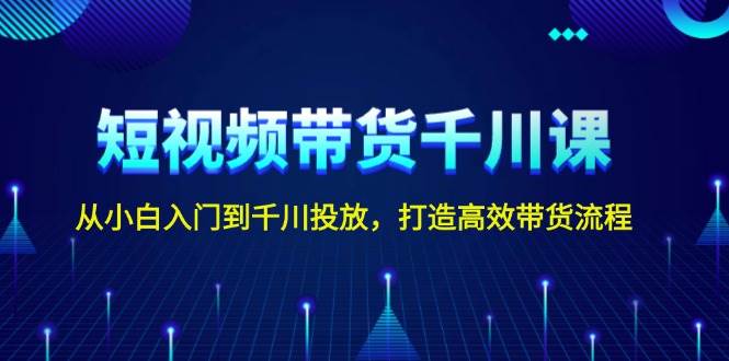 短视频带货千川课，从小白入门到千川投放，打造高效带货流程-kk网创