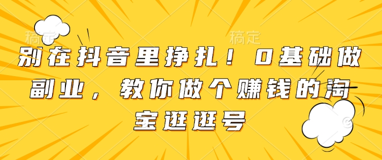 别在抖音里挣扎！0基础做副业，教你做个赚钱的淘宝逛逛号-kk网创