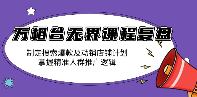 万相台无界课程复盘：制定搜索爆款及动销店铺计划，掌握精准人群推广逻辑-kk网创