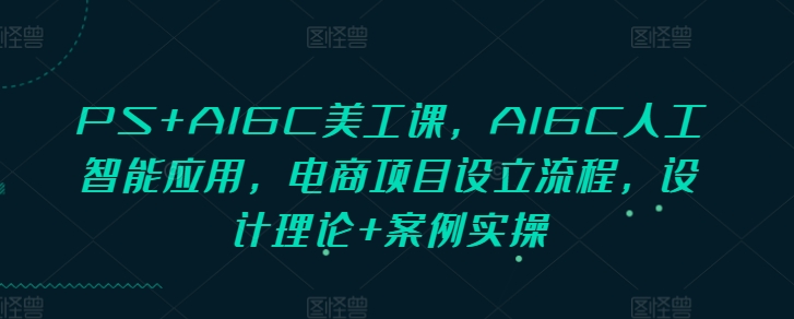 PS+AIGC美工课，AIGC人工智能应用，电商项目设立流程，设计理论+案例实操-kk网创
