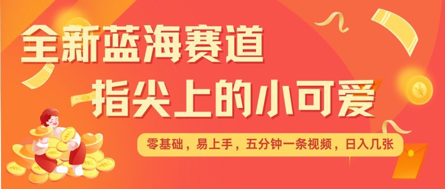 最新蓝海赛道，指尖上的小可爱，几分钟一条治愈系视频，日入几张，矩阵操作收益翻倍-kk网创
