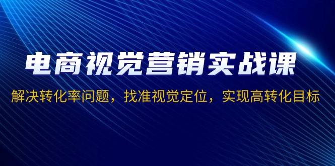 电商视觉营销实战课，解决转化率问题，找准视觉定位，实现高转化目标-kk网创