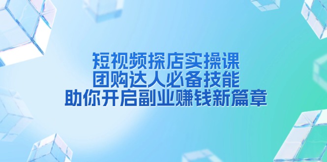 短视频探店实操课，团购达人必备技能，助你开启副业赚钱新篇章-kk网创
