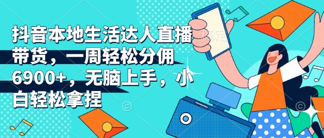 抖音本地生活达人直播带货，一周轻松分佣6900+，无脑上手，小白轻松拿捏【揭秘】-kk网创