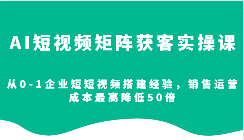 AI短视频矩阵获客实操课，从0-1企业短短视频搭建经验，销售运营成本最高降低50倍-kk网创