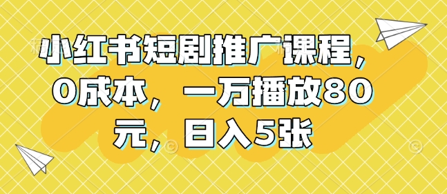 小红书短剧推广课程，0成本，一万播放80元，日入5张-kk网创