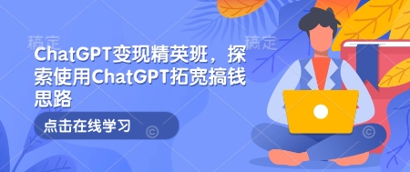 ChatGPT变现精英班，探索使用ChatGPT拓宽搞钱思路-kk网创