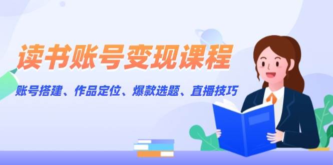 读书账号变现课程：账号搭建、作品定位、爆款选题、直播技巧-kk网创