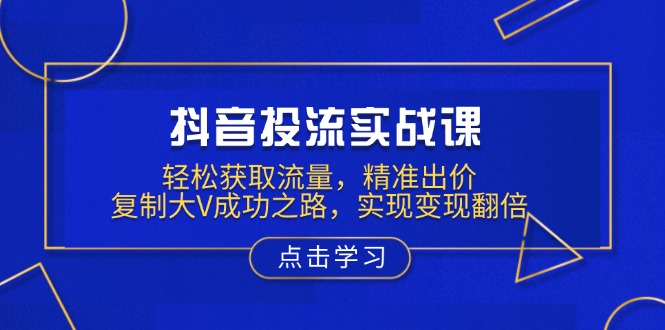 抖音投流实战课，轻松获取流量，精准出价，复制大V成功之路，实现变现翻倍-kk网创