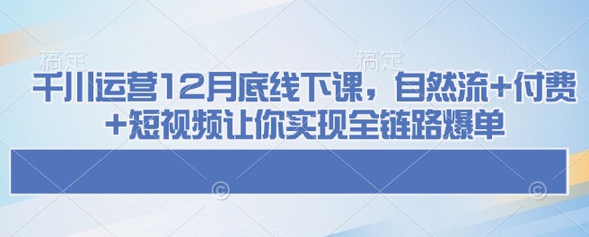 千川运营12月底线下课，自然流+付费+短视频让你实现全链路爆单-kk网创