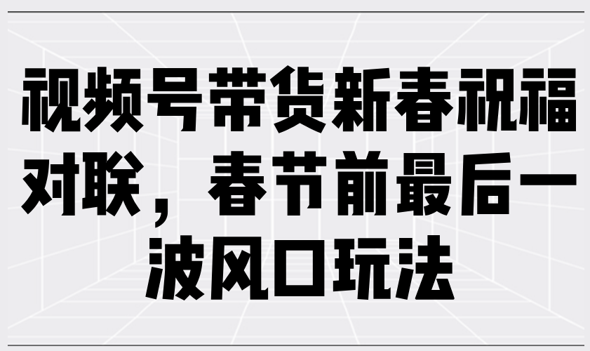 视频号带货新春祝福对联，春节前最后一波风口玩法-kk网创