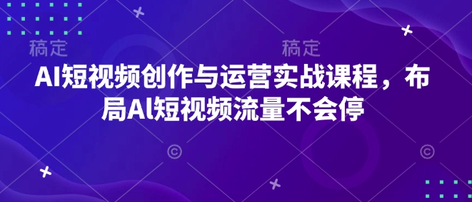 AI短视频创作与运营实战课程，布局Al短视频流量不会停-kk网创