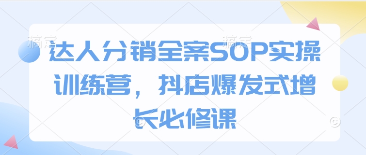 达人分销全案SOP实操训练营，抖店爆发式增长必修课-kk网创