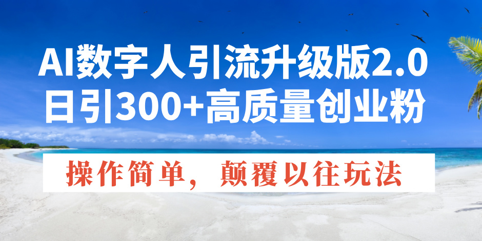 AI数字人引流升级版2.0，日引300+高质量创业粉，操作简单，颠覆以往玩法-kk网创