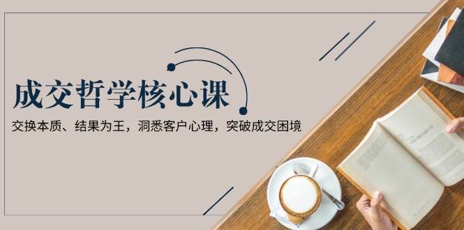 图片[1]-成交哲学课，交换本质、结果为王，洞悉客户心理，突破成交困境-kk网创
