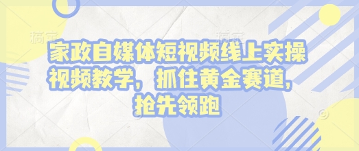 家政自媒体短视频线上实操视频教学，抓住黄金赛道，抢先领跑!-kk网创