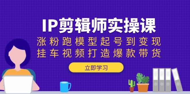 IP剪辑师实操课：涨粉跑模型起号到变现，挂车视频打造爆款带货-kk网创