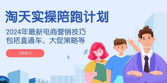 淘天实操陪跑计划，2024年最新电商营销技巧，包括直通车、大促策略等-kk网创