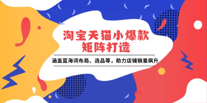 淘宝天猫小爆款矩阵打造：涵盖蓝海词布局、选品等，助力店铺销量飙升-kk网创