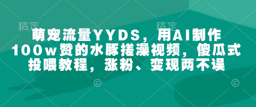 萌宠流量YYDS，用AI制作100w赞的水豚搓澡视频，傻瓜式投喂教程，涨粉、变现两不误-kk网创