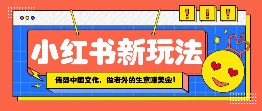 小红书流量新玩法，传播中国传统文化的同时，做老外的生意赚美金！-kk网创