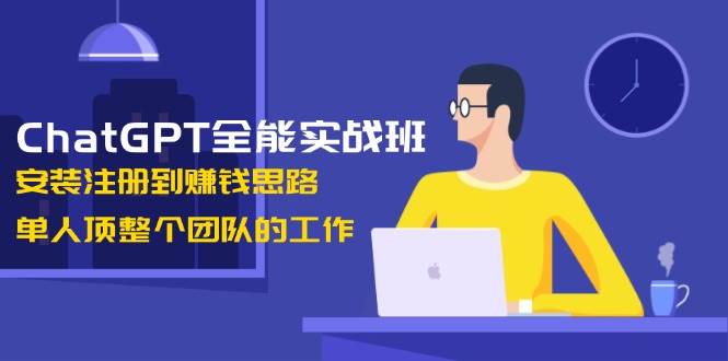 ChatGPT全能实战班，安装注册到赚钱思路，单人顶整个团队的工作-kk网创