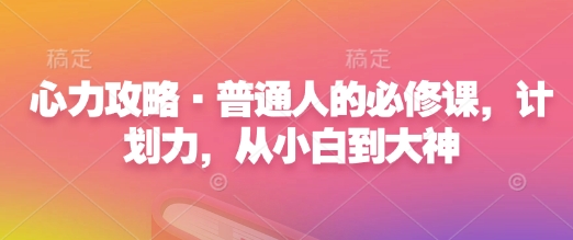 心力攻略·普通人的必修课，计划力，从小白到大神-kk网创
