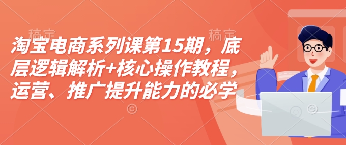 淘宝电商系列课第15期，底层逻辑解析+核心操作教程，运营、推广提升能力的必学课程+配套资料-kk网创