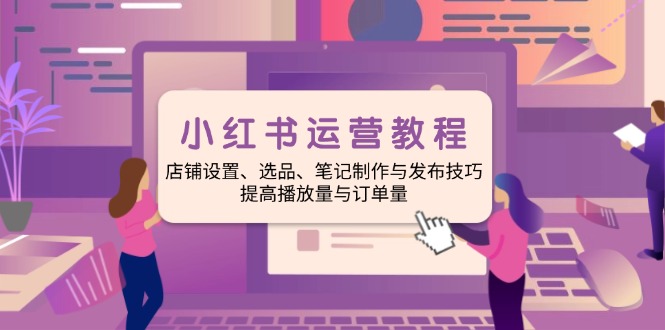 小红书运营教程：店铺设置、选品、笔记制作与发布技巧、提高播放量与订…-kk网创