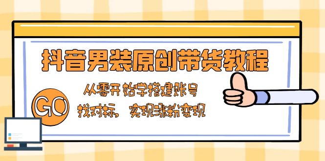 抖音男装原创带货教程：从零开始学搭建账号，找对标，实现涨粉变现-kk网创