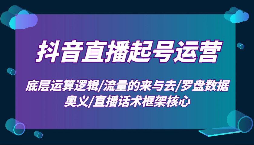 抖音直播起号运营：底层运算逻辑/流量的来与去/罗盘数据奥义/直播话术框架核心-kk网创