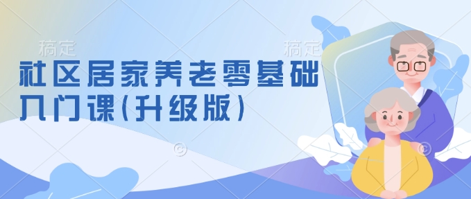 社区居家养老零基础入门课(升级版)了解新手做养老的可行模式，掌握养老项目的筹备方法-kk网创