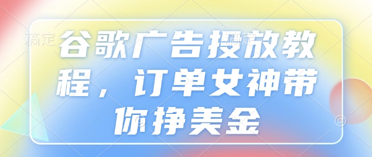 谷歌广告投放教程，订单女神带你挣美金-kk网创