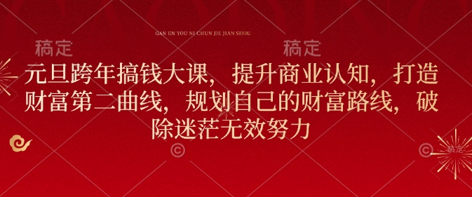 元旦跨年搞钱大课，提升商业认知，打造财富第二曲线，规划自己的财富路线，破除迷茫无效努力-kk网创