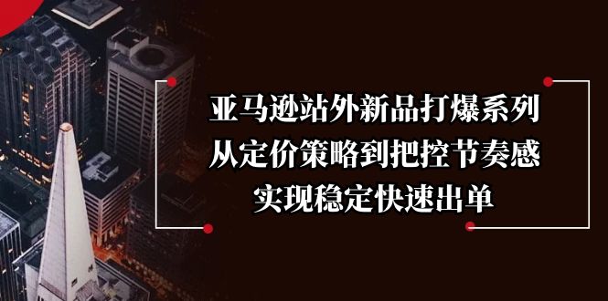 亚马逊站外新品打爆系列，从定价策略到把控节奏感，实现稳定快速出单-kk网创