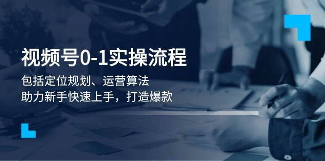 视频号0-1实战流程，包括定位规划、运营算法，助力新手快速上手，打造爆款-kk网创