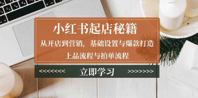 小红书起店秘籍：从开店到营销，基础设置与爆款打造、上品流程与拍单流程-kk网创