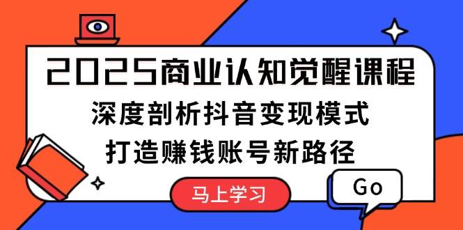 2025商业认知觉醒课程：深度剖析抖音变现模式，打造赚钱账号新路径-kk网创