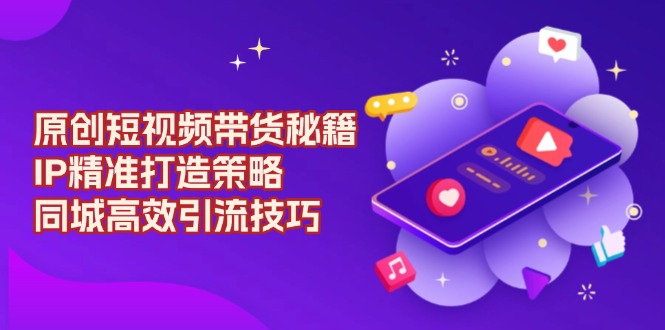 原创 短视频带货秘籍，IP精准打造策略，同城高效引流技巧-kk网创